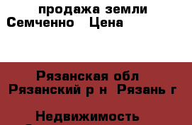 продажа земли Семченно › Цена ­ 1 300 000 - Рязанская обл., Рязанский р-н, Рязань г. Недвижимость » Земельные участки продажа   